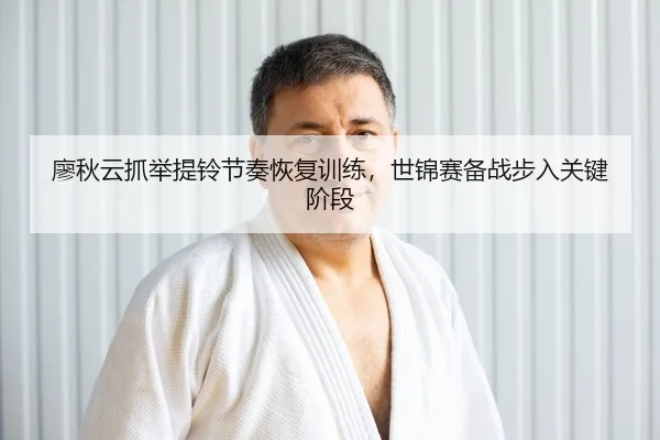 廖秋云抓举提铃节奏恢复训练，世锦赛备战步入关键阶段